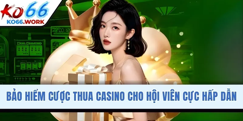 Bảo hiểm cược thua Casino cho hội viên cực hấp dẫn